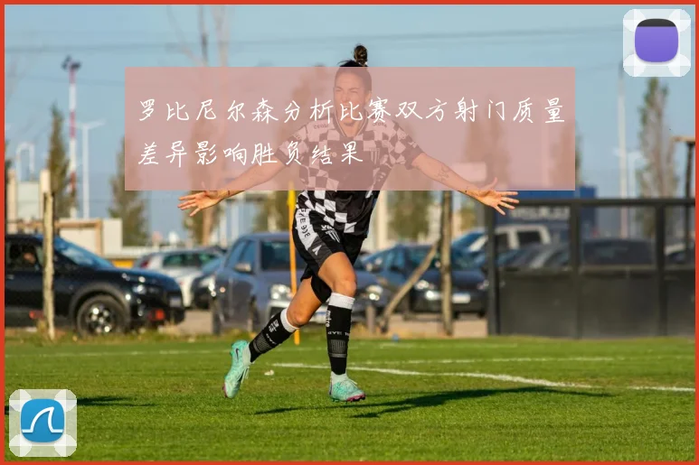 罗比尼尔森分析比赛双方射门质量差异影响胜负结果