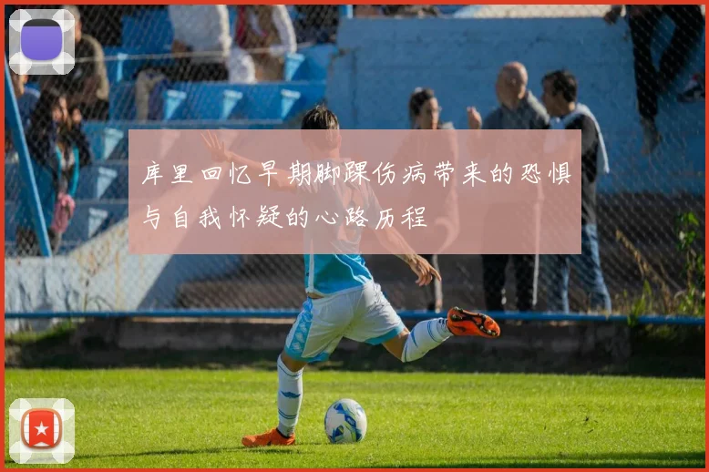 库里回忆早期脚踝伤病带来的恐惧与自我怀疑的心路历程