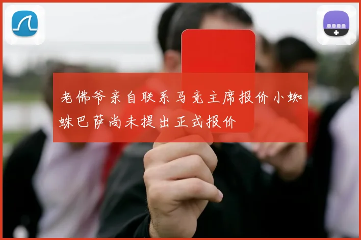 老佛爷亲自联系马竞主席报价小蜘蛛巴萨尚未提出正式报价