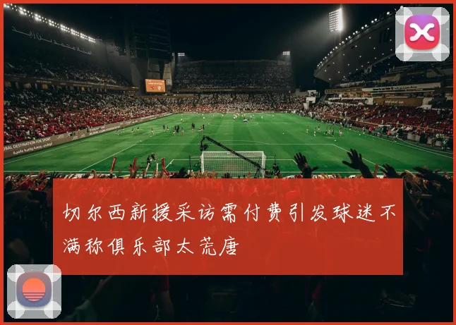 切尔西新援采访需付费引发球迷不满称俱乐部太荒唐