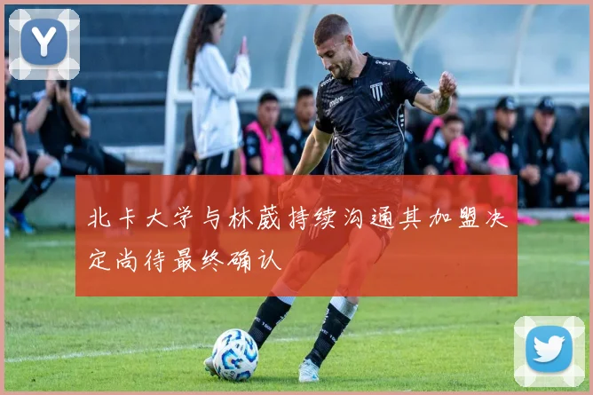 北卡大学与林葳持续沟通其加盟决定尚待最终确认
