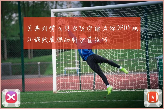 贝弗利赞戈贝尔防守能力称DPOY绝非偶然展现独特护筐技巧