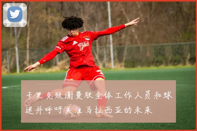 卡里克致谢曼联全体工作人员和球迷并呼吁关注马拉西亚的未来