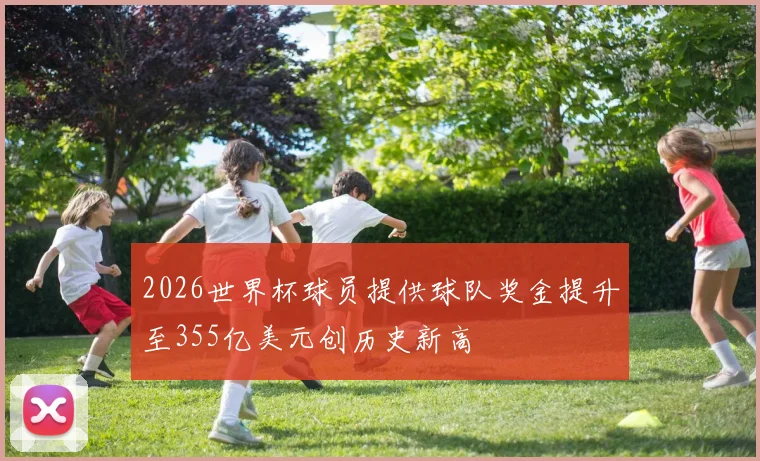 2026世界杯球员提供球队奖金提升至355亿美元创历史新高