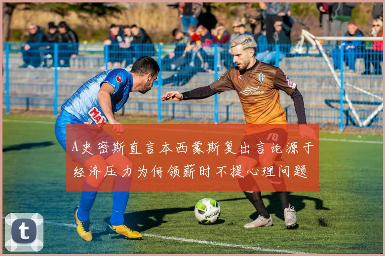 A史密斯直言本西蒙斯复出言论源于经济压力为何领薪时不提心理问题