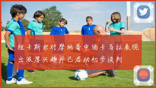 纽卡斯尔对摩纳哥中场卡马拉表现出浓厚兴趣并已启动初步谈判