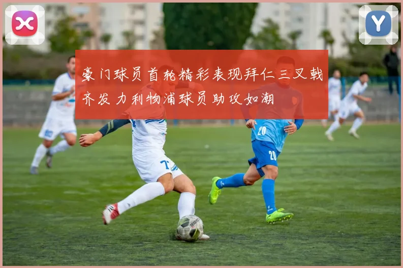 豪门球员首轮精彩表现拜仁三叉戟齐发力利物浦球员助攻如潮