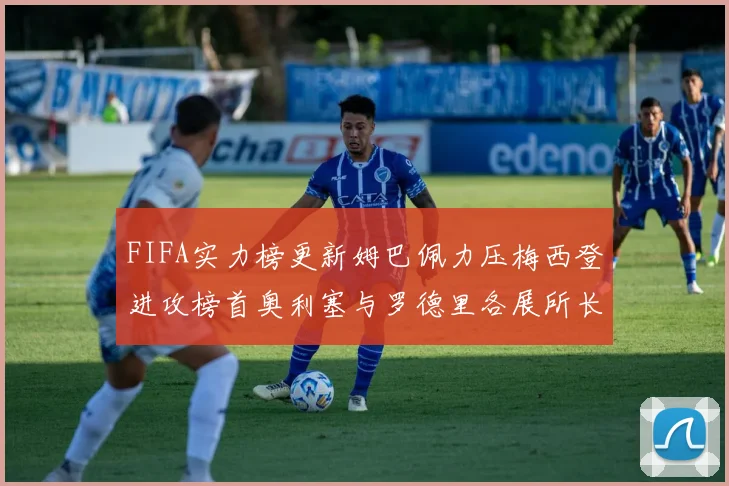 FIFA实力榜更新姆巴佩力压梅西登进攻榜首奥利塞与罗德里各展所长