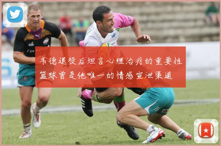韦德退役后坦言心理治疗的重要性篮球曾是他唯一的情感宣泄渠道
