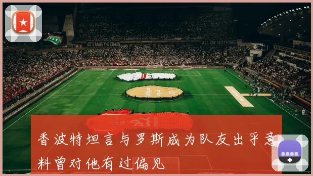 香波特坦言与罗斯成为队友出乎意料曾对他有过偏见