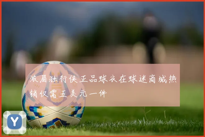 浓眉独行侠正品球衣在球迷商城热销仅需五美元一件